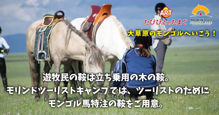 遊牧民の鞍は立ち乗用の木の鞍。モリンドツーリストキャンプでは、ツーリストのためにモンゴル馬特注の鞍をご用意。